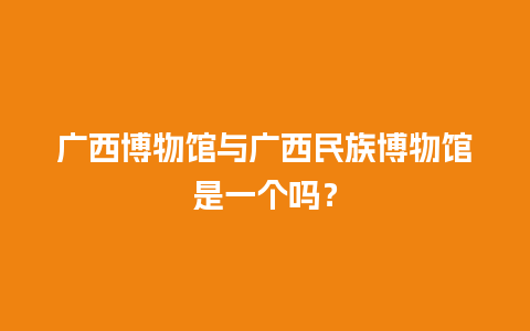 广西博物馆与广西民族博物馆是一个吗？