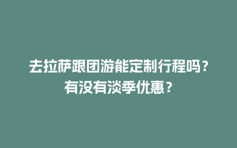 去拉萨跟团游能定制行程吗？有没有淡季优惠？