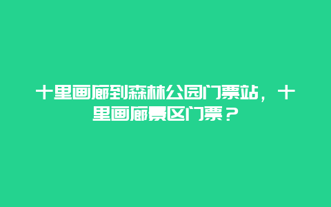 十里画廊到森林公园门票站，十里画廊景区门票？