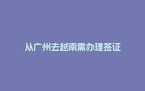 从广州去越南需办理签证