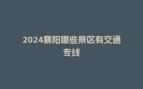 2024襄阳哪些景区有交通专线