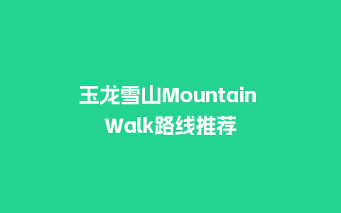 玉龙雪山Mountain Walk路线推荐