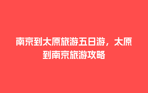 南京到太原旅游五日游，太原到南京旅游攻略