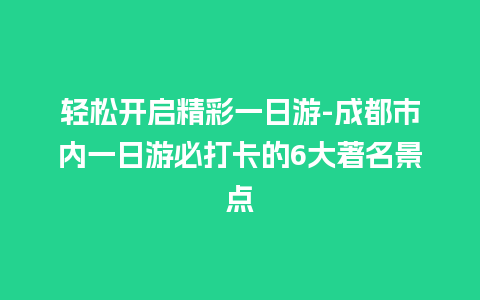 轻松开启精彩一日游-成都市内一日游必打卡的6大著名景点