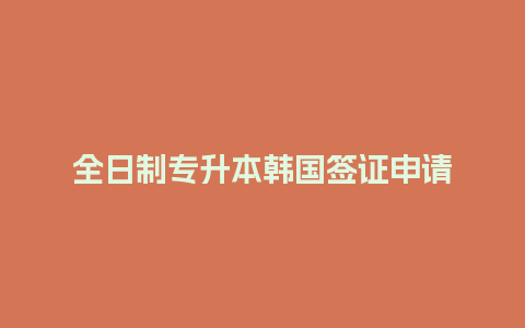 全日制专升本韩国签证申请