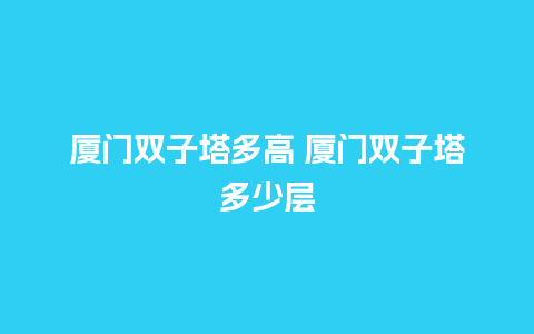 厦门双子塔多高 厦门双子塔多少层