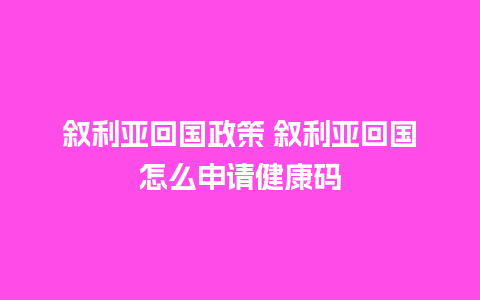 叙利亚回国政策 叙利亚回国怎么申请健康码