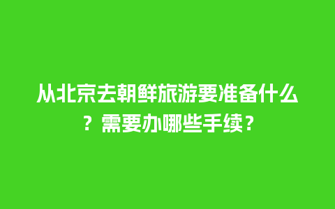 从北京去朝鲜旅游要准备什么？需要办哪些手续？