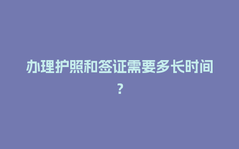 办理护照和签证需要多长时间？