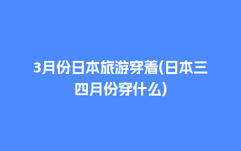 3月份日本旅游穿着(日本三四月份穿什么)