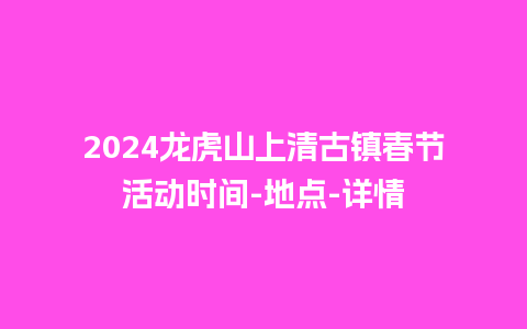 2024龙虎山上清古镇春节活动时间-地点-详情