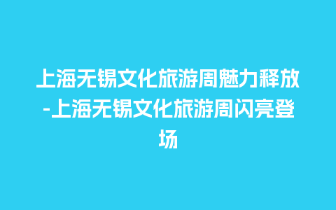 上海无锡文化旅游周魅力释放-上海无锡文化旅游周闪亮登场