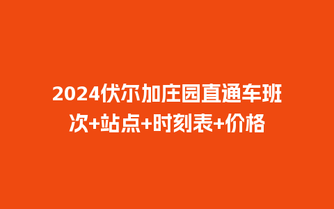 2024伏尔加庄园直通车班次+站点+时刻表+价格