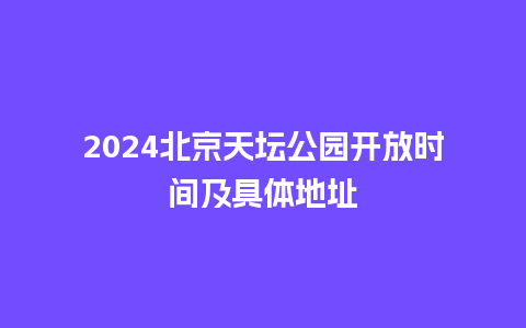 2024北京天坛公园开放时间及具体地址