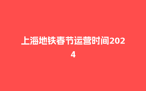 上海地铁春节运营时间2024