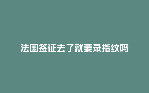 法国签证去了就要录指纹吗