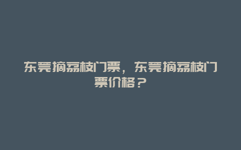 东莞摘荔枝门票，东莞摘荔枝门票价格？