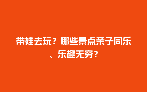 带娃去玩？哪些景点亲子同乐、乐趣无穷？