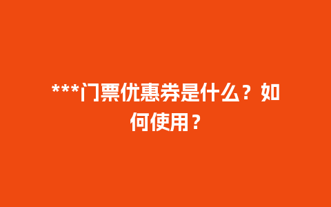 ***门票优惠券是什么？如何使用？