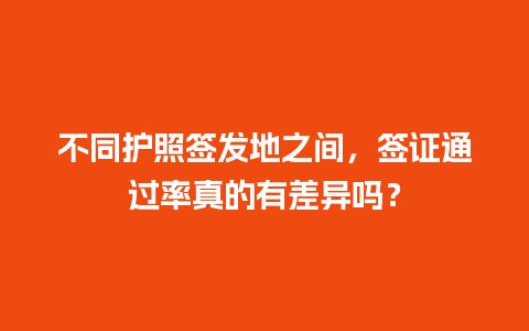 不同护照签发地之间，签证通过率真的有差异吗？