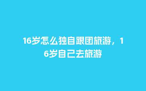 16岁怎么独自跟团旅游，16岁自己去旅游