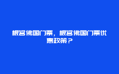 根宫佛国门票，根宫佛国门票优惠政策？