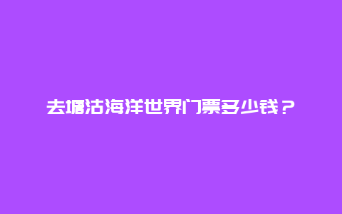 去塘沽海洋世界门票多少钱？