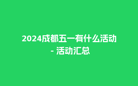 2024成都五一有什么活动 – 活动汇总