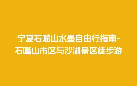 宁夏石嘴山水墨自由行指南-石嘴山市区与沙湖景区徒步游