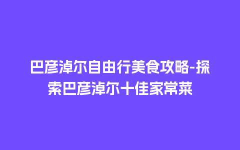 巴彦淖尔自由行美食攻略-探索巴彦淖尔十佳家常菜