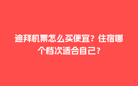 迪拜机票怎么买便宜？住宿哪个档次适合自己？