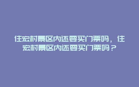 住宏村景区内还要买门票吗，住宏村景区内还要买门票吗？