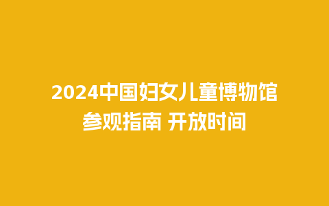 2024中国妇女儿童博物馆参观指南 开放时间