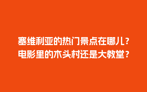 塞维利亚的热门景点在哪儿？电影里的木头村还是大教堂？