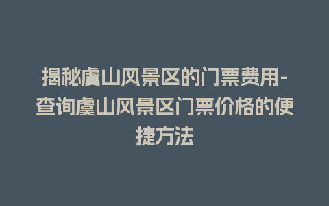 揭秘虞山风景区的门票费用-查询虞山风景区门票价格的便捷方法