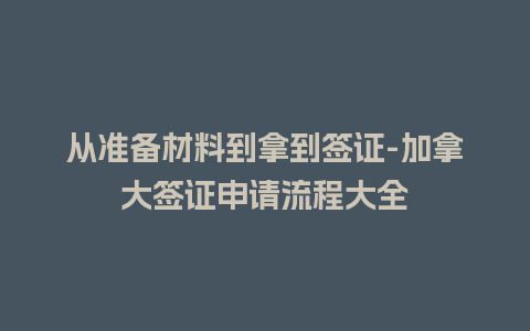 从准备材料到拿到签证-加拿大签证申请流程大全