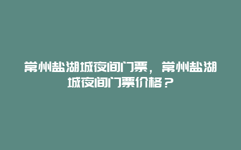 常州盐湖城夜间门票，常州盐湖城夜间门票价格？