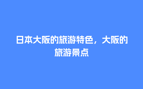 日本大阪的旅游特色，大阪的旅游景点