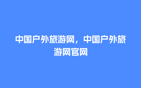 中国户外旅游网，中国户外旅游网官网