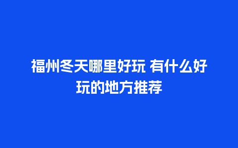 福州冬天哪里好玩 有什么好玩的地方推荐