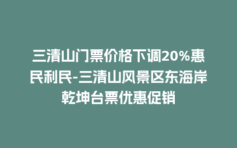 三清山门票价格下调20%惠民利民-三清山风景区东海岸乾坤台票优惠促销