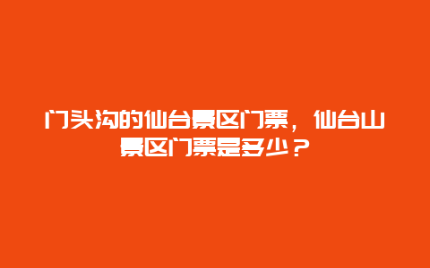 门头沟的仙台景区门票，仙台山景区门票是多少？