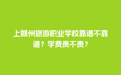 上赣州旅游职业学校靠谱不靠谱？学费贵不贵？