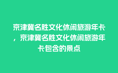 京津冀名胜文化休闲旅游年卡，京津冀名胜文化休闲旅游年卡包含的景点