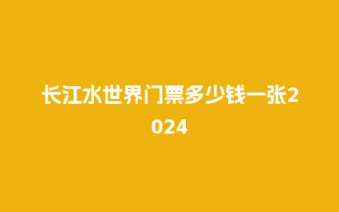 长江水世界门票多少钱一张2024