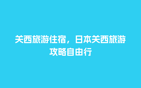 关西旅游住宿，日本关西旅游攻略自由行