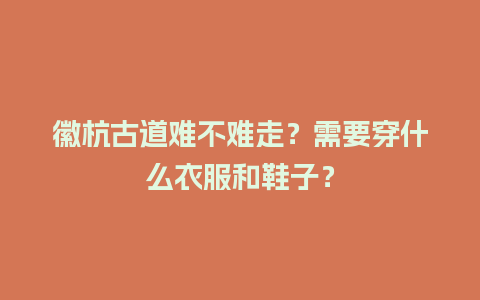 徽杭古道难不难走？需要穿什么衣服和鞋子？