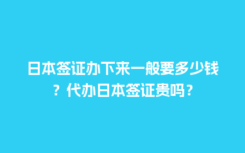 日本签证办下来一般要多少钱？代办日本签证贵吗？