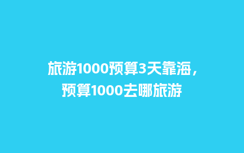 旅游1000预算3天靠海，预算1000去哪旅游