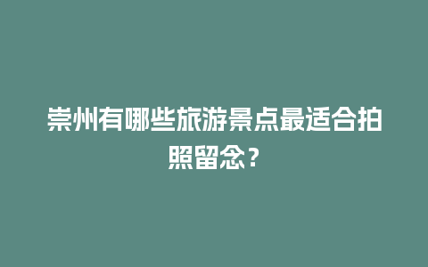 崇州有哪些旅游景点最适合拍照留念？